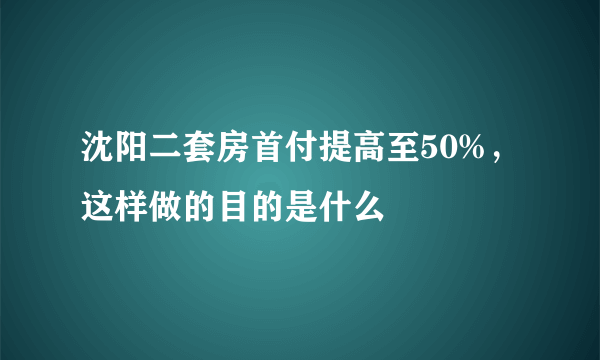 沈阳二套房首付提高至50%，这样做的目的是什么