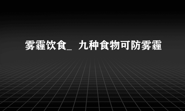 雾霾饮食_  九种食物可防雾霾