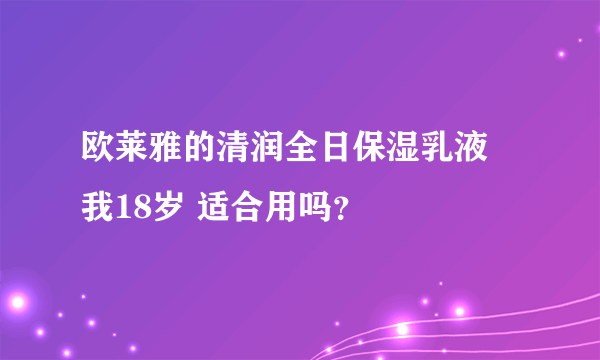 欧莱雅的清润全日保湿乳液 我18岁 适合用吗？