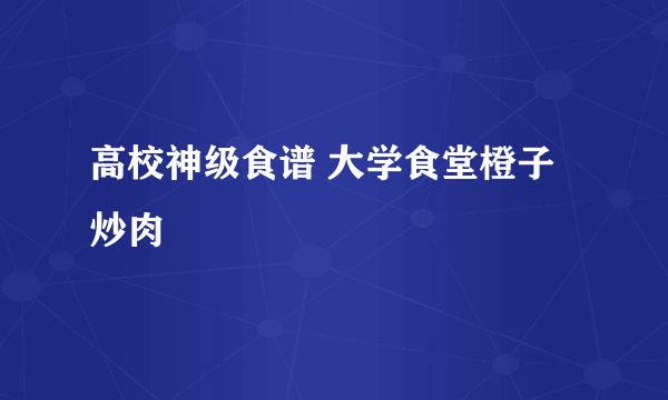 高校神级食谱 大学食堂橙子炒肉