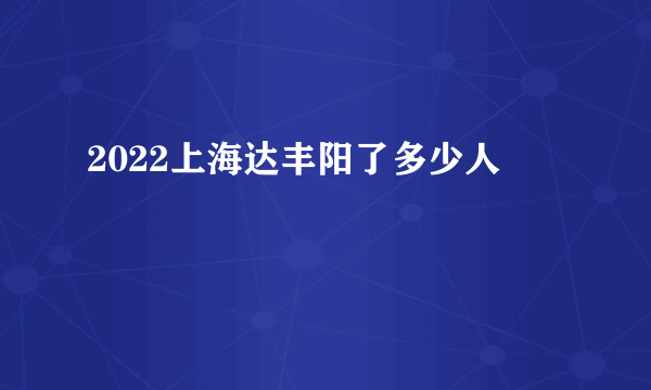 2022上海达丰阳了多少人