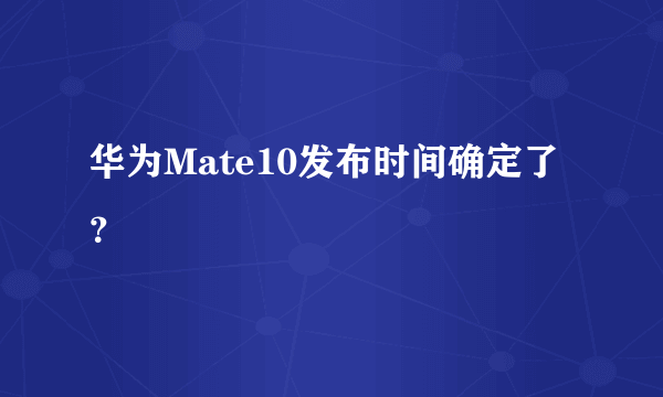 华为Mate10发布时间确定了？