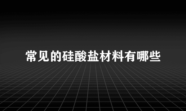 常见的硅酸盐材料有哪些