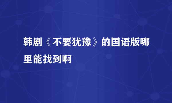 韩剧《不要犹豫》的国语版哪里能找到啊