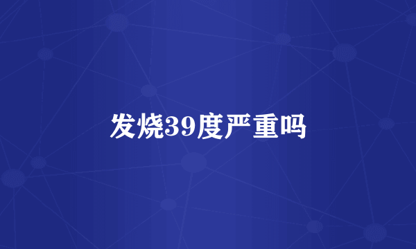 发烧39度严重吗