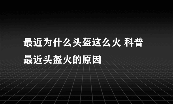 最近为什么头盔这么火 科普最近头盔火的原因