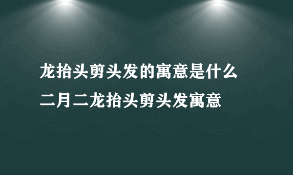 龙抬头剪头发的寓意是什么 二月二龙抬头剪头发寓意