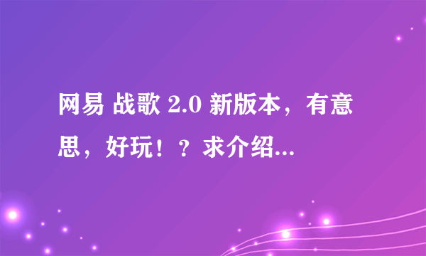 网易 战歌 2.0 新版本，有意思，好玩！？求介绍，，震精哈，，