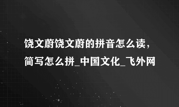 饶文蔚饶文蔚的拼音怎么读，简写怎么拼_中国文化_飞外网