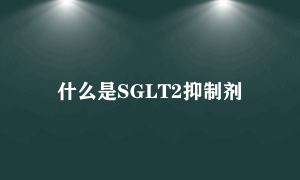 什么是SGLT2抑制剂