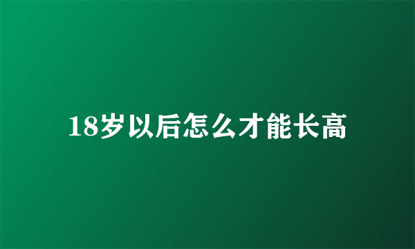 18岁以后怎么才能长高