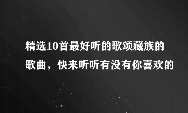 精选10首最好听的歌颂藏族的歌曲，快来听听有没有你喜欢的