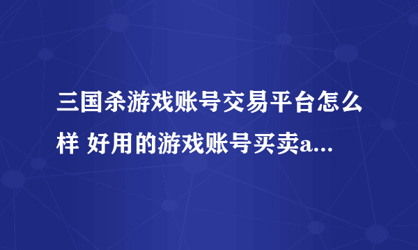 三国杀游戏账号交易平台怎么样 好用的游戏账号买卖app叫什么