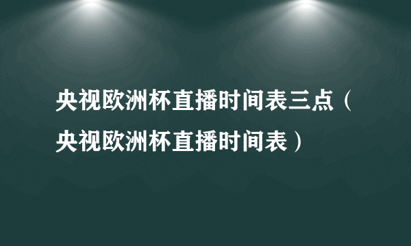 央视欧洲杯直播时间表三点（央视欧洲杯直播时间表）