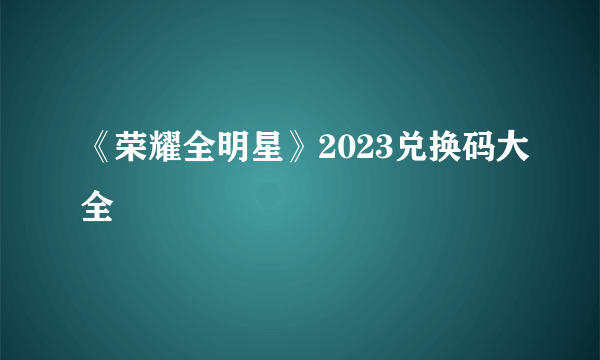 《荣耀全明星》2023兑换码大全