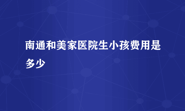 南通和美家医院生小孩费用是多少