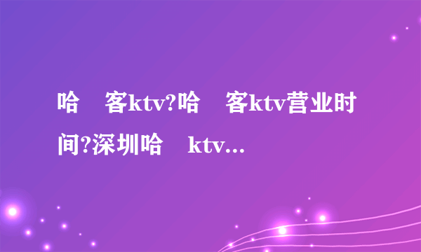 哈啰客ktv?哈啰客ktv营业时间?深圳哈啰ktv怎么样?【哈啰客量贩式ＫＴＶ】哈啰客量贩式ＫＴＶ电