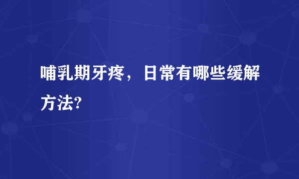 哺乳期牙疼，日常有哪些缓解方法?