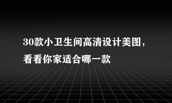 30款小卫生间高清设计美图，看看你家适合哪一款