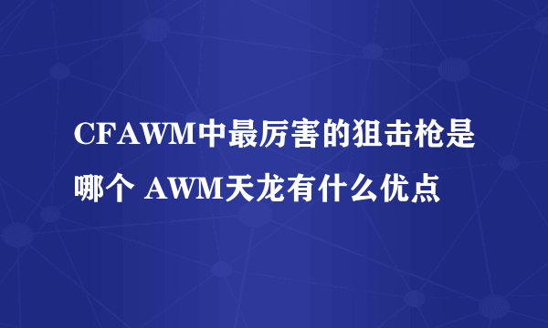 CFAWM中最厉害的狙击枪是哪个 AWM天龙有什么优点