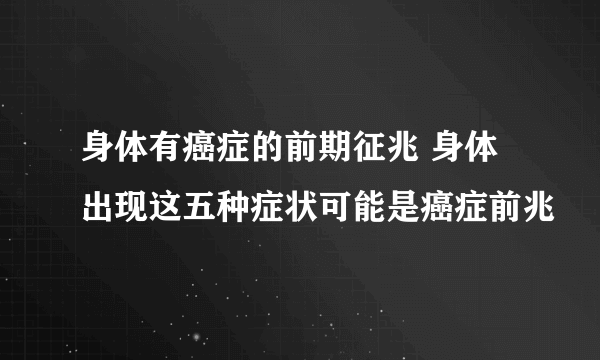 身体有癌症的前期征兆 身体出现这五种症状可能是癌症前兆