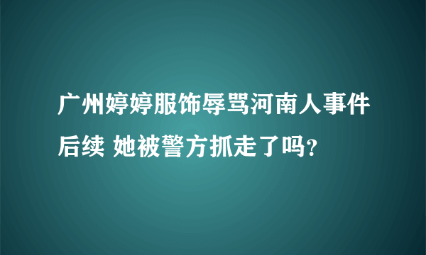 广州婷婷服饰辱骂河南人事件后续 她被警方抓走了吗？