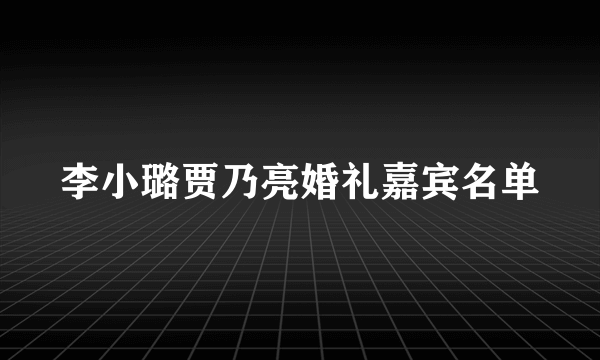 李小璐贾乃亮婚礼嘉宾名单