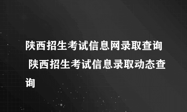 陕西招生考试信息网录取查询 陕西招生考试信息录取动态查询