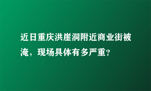 近日重庆洪崖洞附近商业街被淹，现场具体有多严重？