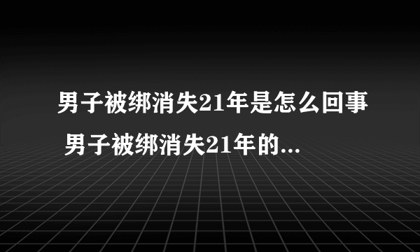 男子被绑消失21年是怎么回事 男子被绑消失21年的原因是什么