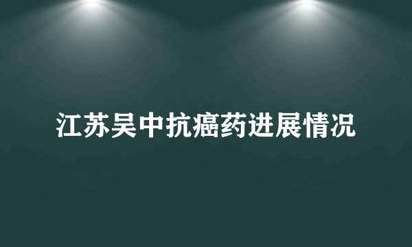 江苏吴中抗癌药进展情况