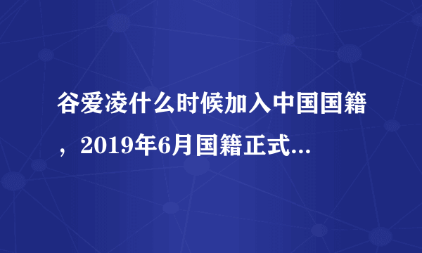 谷爱凌什么时候加入中国国籍，2019年6月国籍正式变更为中国