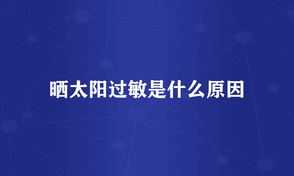 晒太阳过敏是什么原因