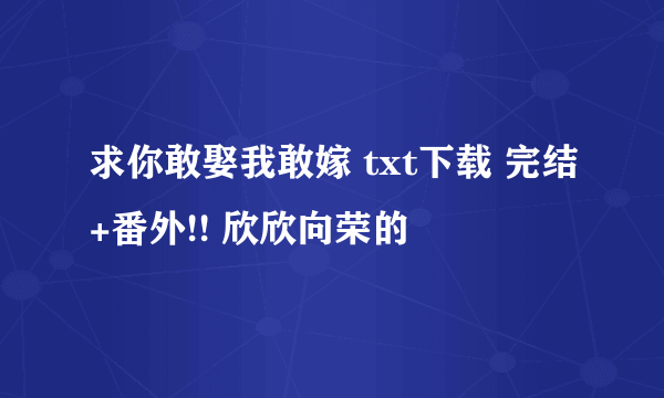 求你敢娶我敢嫁 txt下载 完结+番外!! 欣欣向荣的