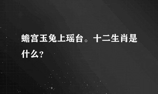 蟾宫玉兔上瑶台。十二生肖是什么？