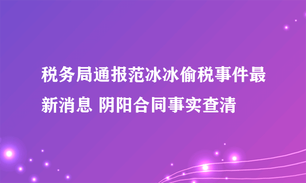 税务局通报范冰冰偷税事件最新消息 阴阳合同事实查清