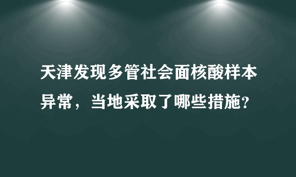 天津发现多管社会面核酸样本异常，当地采取了哪些措施？