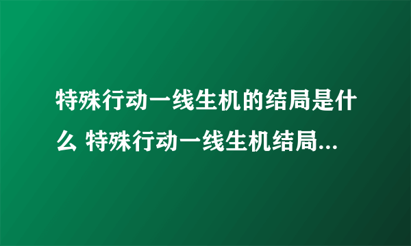 特殊行动一线生机的结局是什么 特殊行动一线生机结局攻略大全与剧情解析