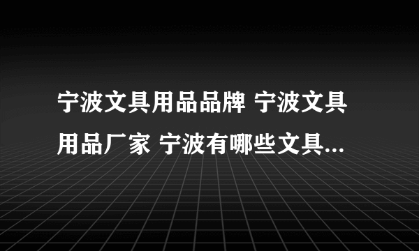 宁波文具用品品牌 宁波文具用品厂家 宁波有哪些文具用品品牌【品牌库】