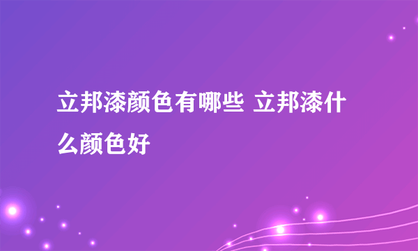 立邦漆颜色有哪些 立邦漆什么颜色好