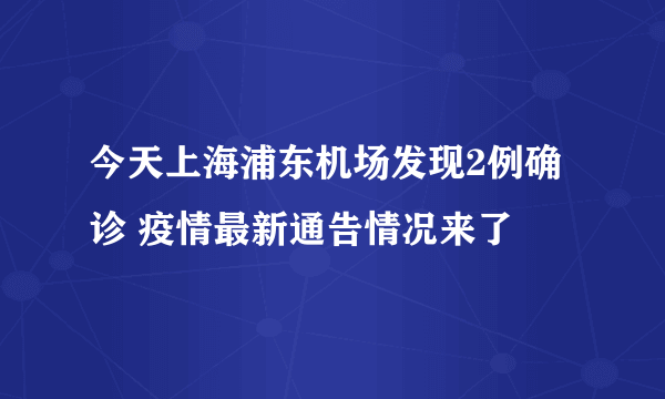 今天上海浦东机场发现2例确诊 疫情最新通告情况来了