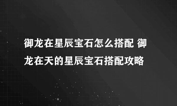 御龙在星辰宝石怎么搭配 御龙在天的星辰宝石搭配攻略