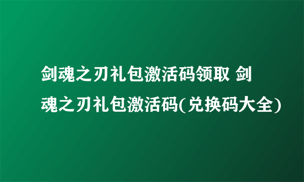 剑魂之刃礼包激活码领取 剑魂之刃礼包激活码(兑换码大全)