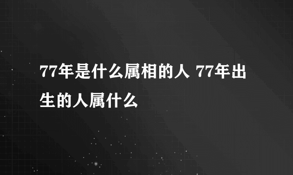 77年是什么属相的人 77年出生的人属什么