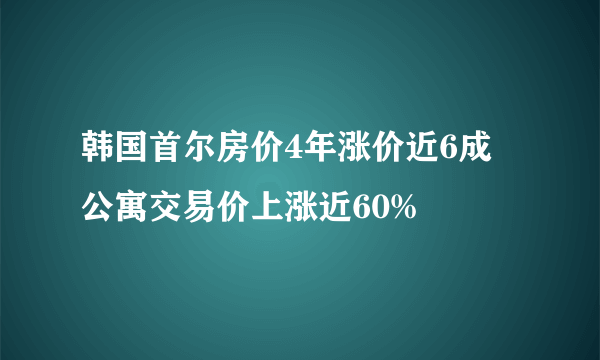 韩国首尔房价4年涨价近6成 公寓交易价上涨近60%