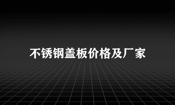 不锈钢盖板价格及厂家