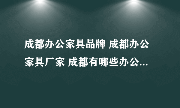 成都办公家具品牌 成都办公家具厂家 成都有哪些办公家具品牌【品牌库】