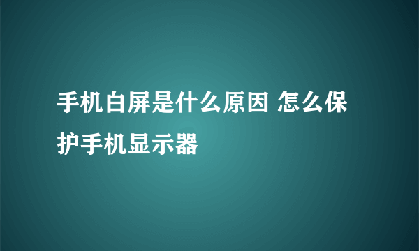 手机白屏是什么原因 怎么保护手机显示器