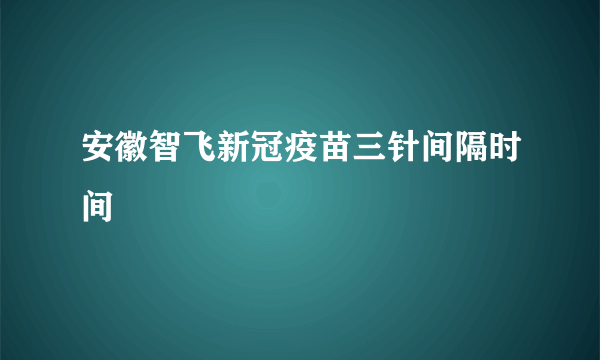 安徽智飞新冠疫苗三针间隔时间