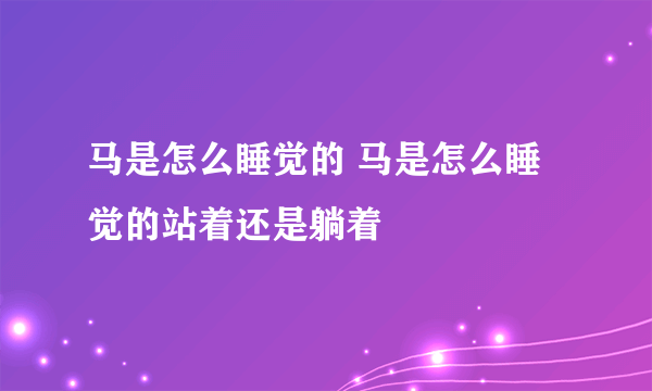 马是怎么睡觉的 马是怎么睡觉的站着还是躺着